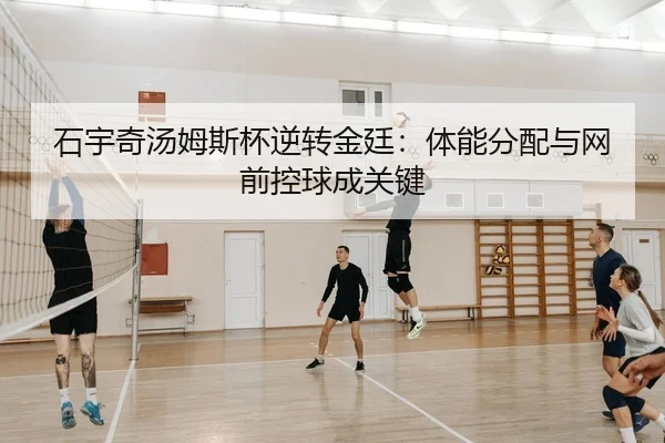 石宇奇汤姆斯杯逆转金廷：体能分配与网前控球成关键
