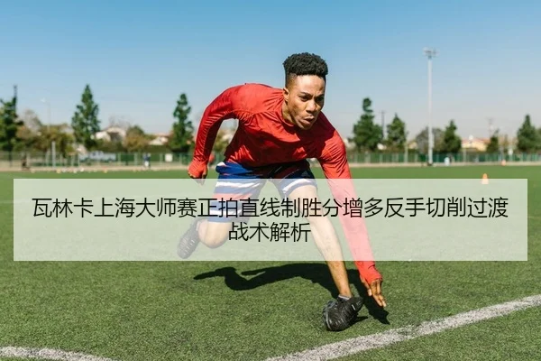 瓦林卡上海大师赛正拍直线制胜分增多反手切削过渡战术解析
